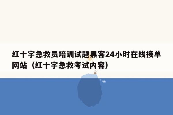 红十字急救员培训试题黑客24小时在线接单网站（红十字急救考试内容）