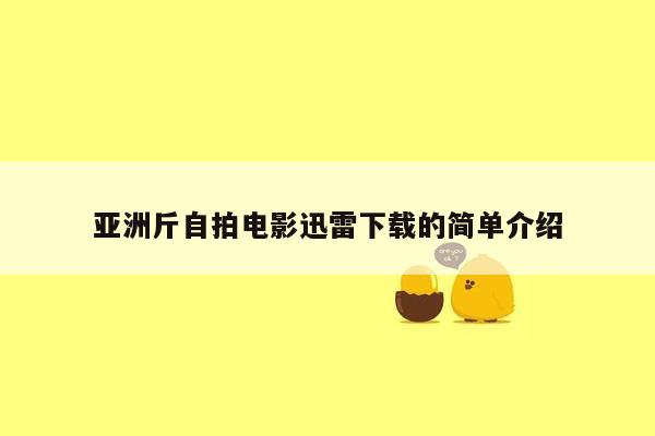 亚洲斤自拍电影迅雷下载的简单介绍