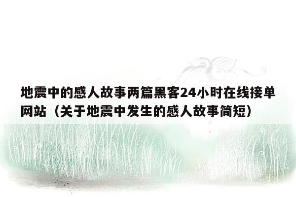 地震中的感人故事两篇黑客24小时在线接单网站（关于地震中发生的感人故事简短）