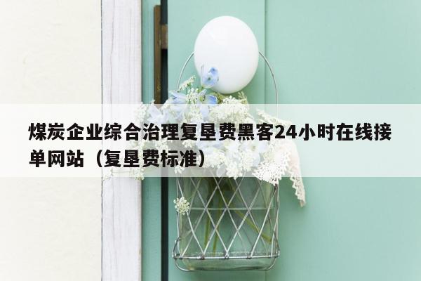 煤炭企业综合治理复垦费黑客24小时在线接单网站（复垦费标准）