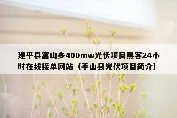 建平县富山乡400mw光伏项目黑客24小时在线接单网站（平山县光伏项目简介）