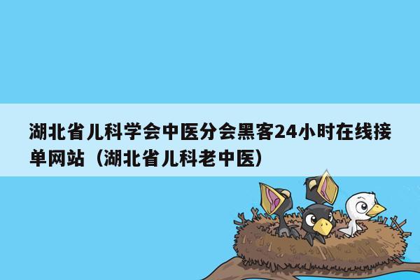 湖北省儿科学会中医分会黑客24小时在线接单网站（湖北省儿科老中医）