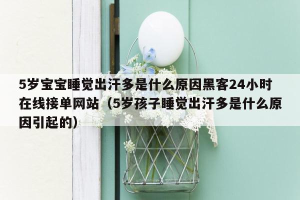 5岁宝宝睡觉出汗多是什么原因黑客24小时在线接单网站（5岁孩子睡觉出汗多是什么原因引起的）