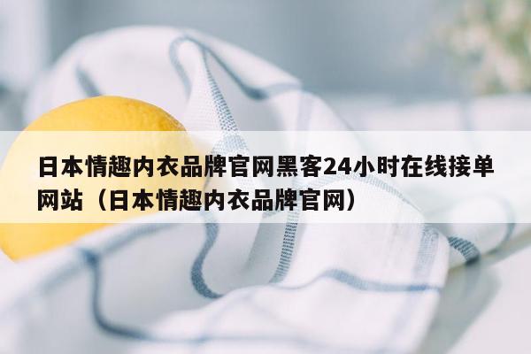 日本情趣内衣品牌官网黑客24小时在线接单网站（日本情趣内衣品牌官网）