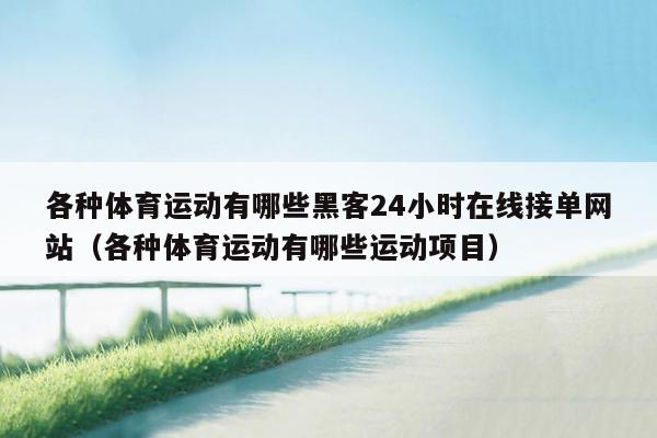 各种体育运动有哪些黑客24小时在线接单网站（各种体育运动有哪些运动项目）