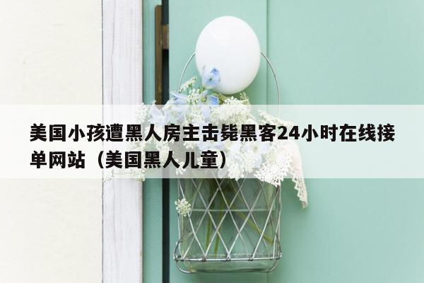 美国小孩遭黑人房主击毙黑客24小时在线接单网站（美国黑人儿童）