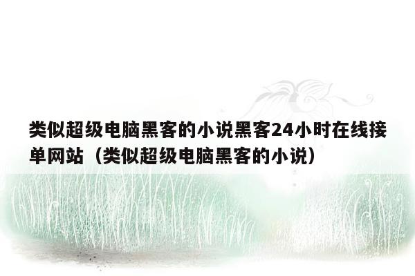 类似超级电脑黑客的小说黑客24小时在线接单网站（类似超级电脑黑客的小说）