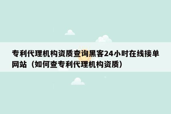 专利代理机构资质查询黑客24小时在线接单网站（如何查专利代理机构资质）