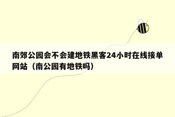 南郊公园会不会建地铁黑客24小时在线接单网站（南公园有地铁吗）