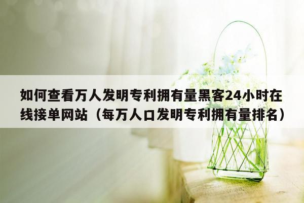 如何查看万人发明专利拥有量黑客24小时在线接单网站（每万人口发明专利拥有量排名）