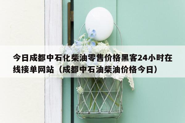 今日成都中石化柴油零售价格黑客24小时在线接单网站（成都中石油柴油价格今日）