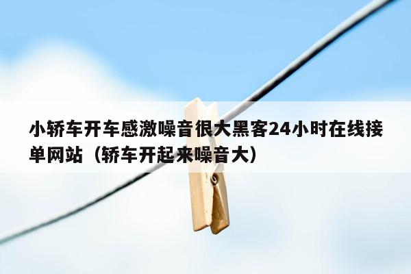 小轿车开车感激噪音很大黑客24小时在线接单网站（轿车开起来噪音大）