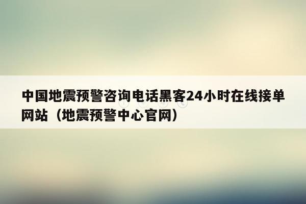 中国地震预警咨询电话黑客24小时在线接单网站（地震预警中心官网）