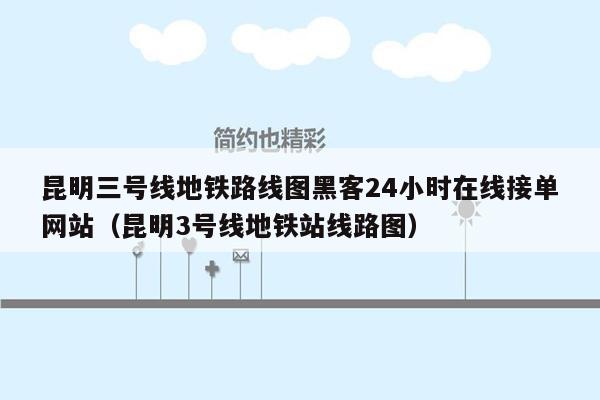 昆明三号线地铁路线图黑客24小时在线接单网站（昆明3号线地铁站线路图）