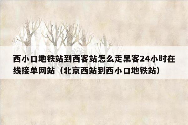 西小口地铁站到西客站怎么走黑客24小时在线接单网站（北京西站到西小口地铁站）