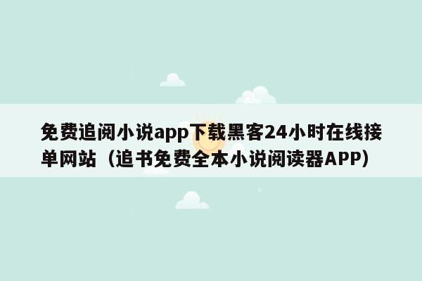 免费追阅小说app下载黑客24小时在线接单网站（追书免费全本小说阅读器APP）