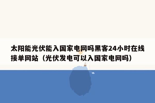 太阳能光伏能入国家电网吗黑客24小时在线接单网站（光伏发电可以入国家电网吗）