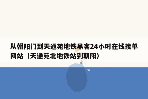 从朝阳门到天通苑地铁黑客24小时在线接单网站（天通苑北地铁站到朝阳）