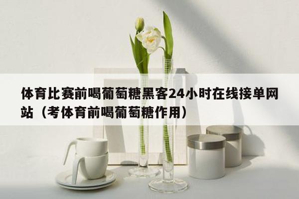 体育比赛前喝葡萄糖黑客24小时在线接单网站（考体育前喝葡萄糖作用）