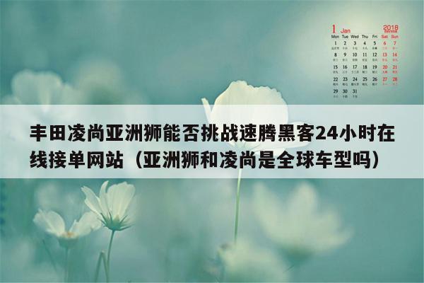 丰田凌尚亚洲狮能否挑战速腾黑客24小时在线接单网站（亚洲狮和凌尚是全球车型吗）