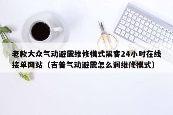 老款大众气动避震维修模式黑客24小时在线接单网站（吉普气动避震怎么调维修模式）