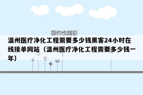 温州医疗净化工程需要多少钱黑客24小时在线接单网站（温州医疗净化工程需要多少钱一年）