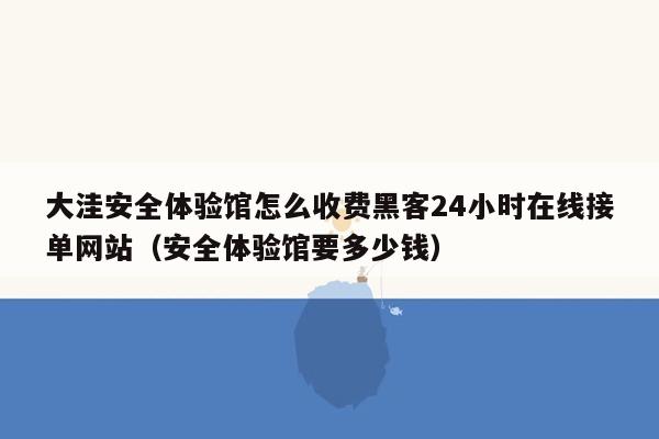 大洼安全体验馆怎么收费黑客24小时在线接单网站（安全体验馆要多少钱）