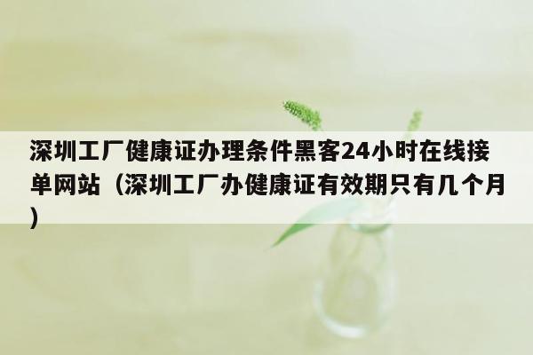 深圳工厂健康证办理条件黑客24小时在线接单网站（深圳工厂办健康证有效期只有几个月）