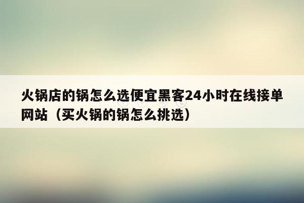 火锅店的锅怎么选便宜黑客24小时在线接单网站（买火锅的锅怎么挑选）