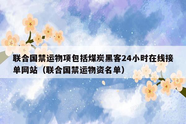 联合国禁运物项包括煤炭黑客24小时在线接单网站（联合国禁运物资名单）