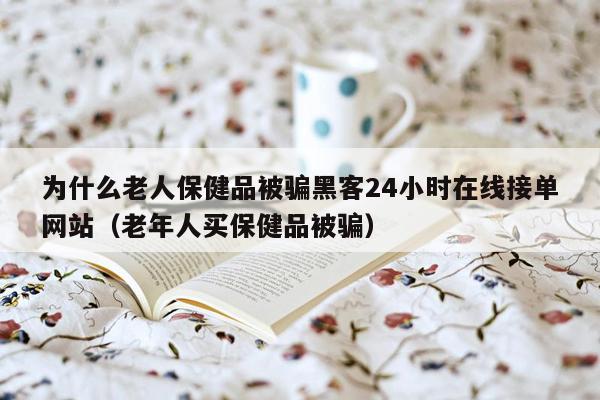 为什么老人保健品被骗黑客24小时在线接单网站（老年人买保健品被骗）