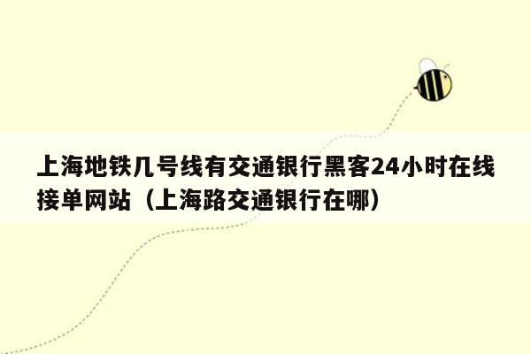 上海地铁几号线有交通银行黑客24小时在线接单网站（上海路交通银行在哪）