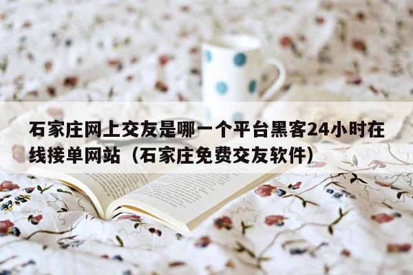 石家庄网上交友是哪一个平台黑客24小时在线接单网站（石家庄免费交友软件）