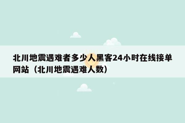 北川地震遇难者多少人黑客24小时在线接单网站（北川地震遇难人数）