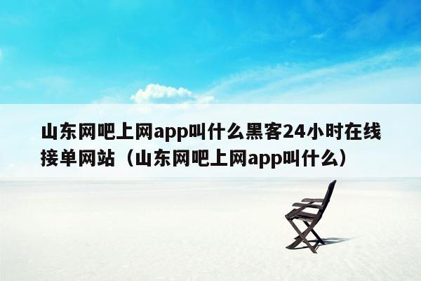 山东网吧上网app叫什么黑客24小时在线接单网站（山东网吧上网app叫什么）