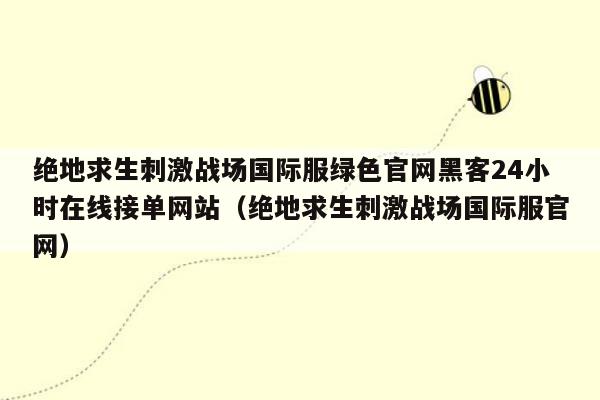 绝地求生刺激战场国际服绿色官网黑客24小时在线接单网站（绝地求生刺激战场国际服官网）