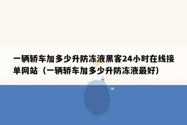 一辆轿车加多少升防冻液黑客24小时在线接单网站（一辆轿车加多少升防冻液最好）