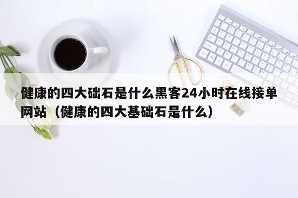 健康的四大础石是什么黑客24小时在线接单网站（健康的四大基础石是什么）