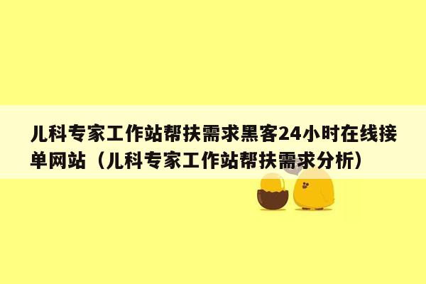 儿科专家工作站帮扶需求黑客24小时在线接单网站（儿科专家工作站帮扶需求分析）