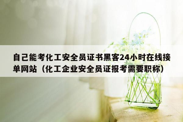 自己能考化工安全员证书黑客24小时在线接单网站（化工企业安全员证报考需要职称）