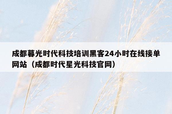 成都暮光时代科技培训黑客24小时在线接单网站（成都时代星光科技官网）