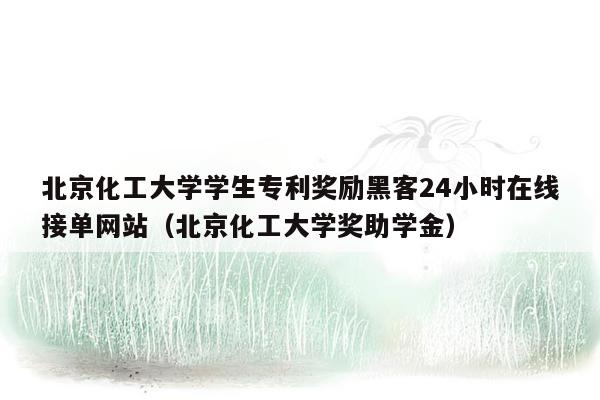 北京化工大学学生专利奖励黑客24小时在线接单网站（北京化工大学奖助学金）