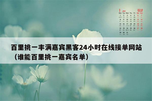 百里挑一丰满嘉宾黑客24小时在线接单网站（谁能百里挑一嘉宾名单）