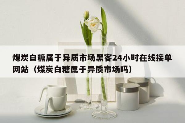 煤炭白糖属于异质市场黑客24小时在线接单网站（煤炭白糖属于异质市场吗）