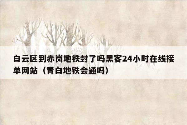 白云区到赤岗地铁封了吗黑客24小时在线接单网站（青白地铁会通吗）