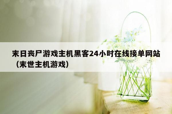 末日丧尸游戏主机黑客24小时在线接单网站（末世主机游戏）