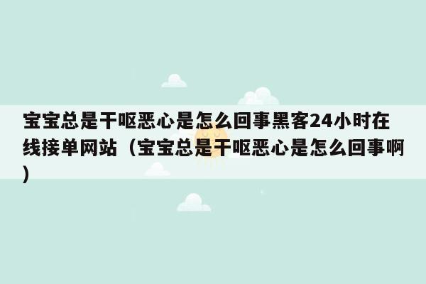 宝宝总是干呕恶心是怎么回事黑客24小时在线接单网站（宝宝总是干呕恶心是怎么回事啊）