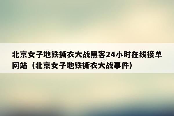 北京女子地铁撕衣大战黑客24小时在线接单网站（北京女子地铁撕衣大战事件）