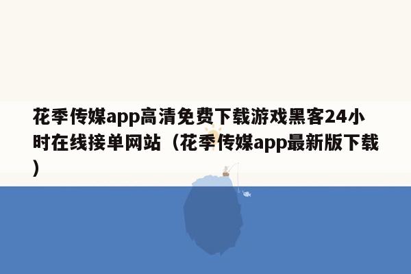 花季传媒app高清免费下载游戏黑客24小时在线接单网站（花季传媒app最新版下载）