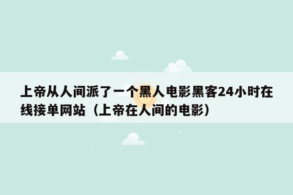 上帝从人间派了一个黑人电影黑客24小时在线接单网站（上帝在人间的电影）